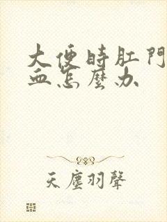 大便时肛门出鲜血怎么办