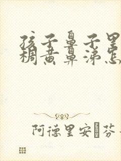 孩子鼻子里有粘稠黄鼻涕怎么办