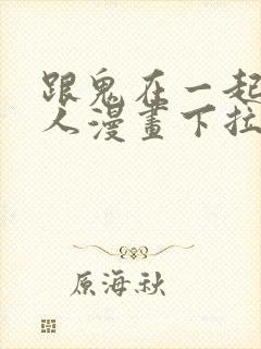 跟鬼在一起的男人漫画下拉式