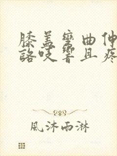 膝盖弯曲伸直时咯吱响且疼痛感