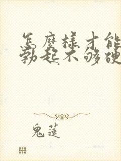 怎么样才能治疗勃起不够硬