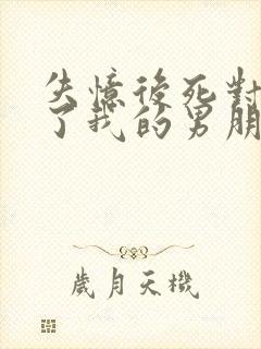 失忆后死对头成了我的男朋友?