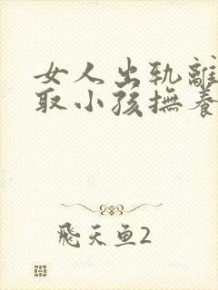 女人出轨离婚争取小孩抚养权