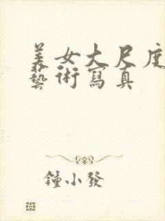 美女大尺度人体艺术写真