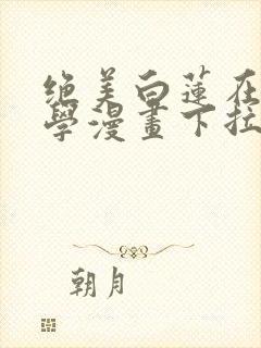 绝美白莲在线教学漫画下拉式漫画星球