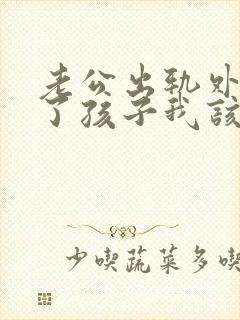 老公出轨外面有了孩子我该怎么处理