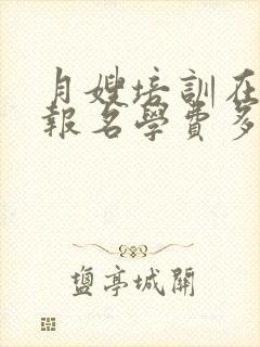 月嫂培训在哪里报名学费多少