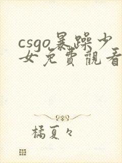 csgo暴躁少女免费观看40集电视剧