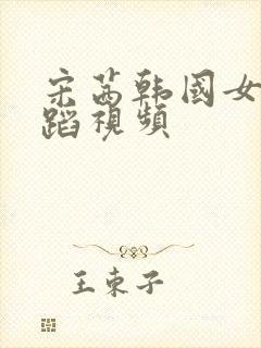 宋茜韩国女团舞蹈视频