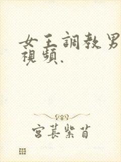 女王调教男奴的视频.