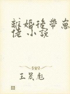 离婚后带崽嫁大佬 小说