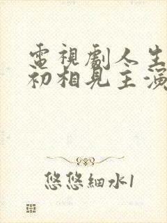电视剧人生若如初相见主演