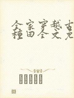 全家穿越古代去种田全文免费阅读