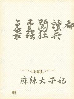 免费阅读都市之最强狂兵