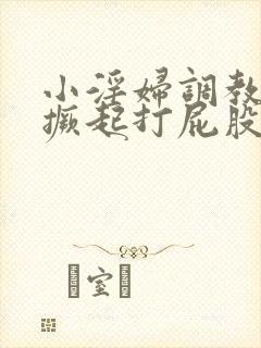 小淫妇调教跪趴撅起打屁股