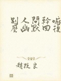 别人问干嘛呢怎么幽默回复