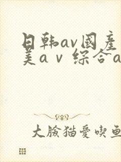 日韩av国产欧美aⅴ综合av