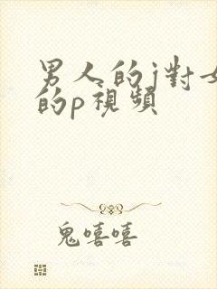 男人的j对女人的p视频