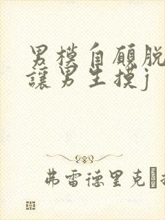 男模自愿脱裤子让男生摸j