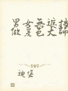 男女无遮挡裸体做爰色大师