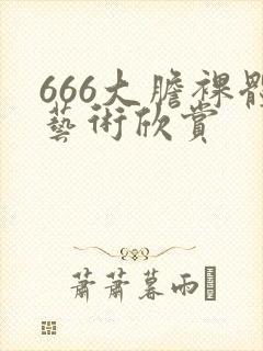 666大胆裸体艺术欣赏