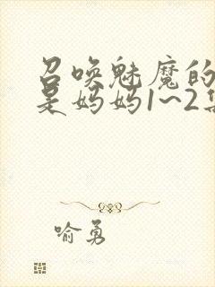 召唤魅魔的结果是妈妈1~2集樱花