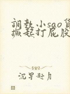 调教小sao货撅起打屁股微博