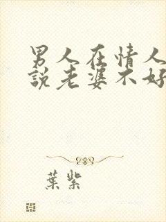 男人在情人面前说老婆不好是什么原因