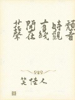 花开有时颓靡无声在线观看全集免费播放