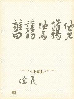 谁让他修仙的最白的乌鸦免费阅读原文