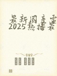 最新国产电视剧2025热播最火剧免费观看