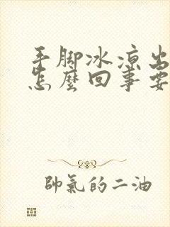 手脚冰凉出汗是怎么回事要怎么治疗男性封面