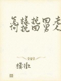 怎样挽回老公如何挽回男人的心