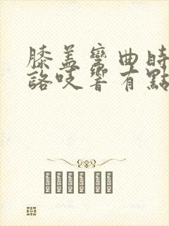 膝盖弯曲时咯吱咯吱响有点疼是怎么回事