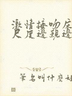 激情接吻床戏大尺度边亲边脱