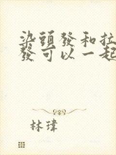 染头发和拉直头发可以一起吗