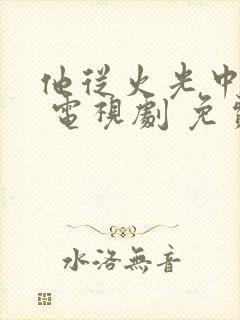 他从火光中走来 电视剧 免费