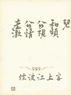 老公公和儿媳妇激情视频