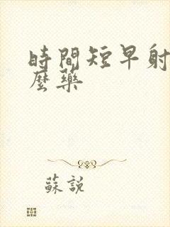 时间短早射吃什么药