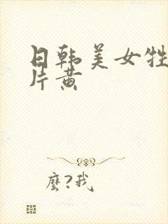 日韩美女牲生活片黄