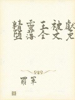 精灵王被献祭的堕落全文免费阅读