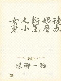 女人断奶后胸部变小怎么办