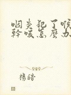 咽炎犯了喉咙痒干咳怎么办