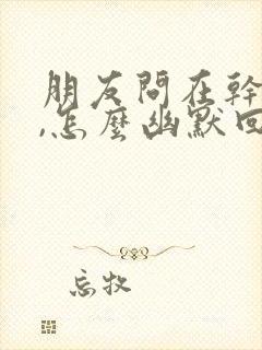 朋友问在干嘛呢,怎么幽默回复