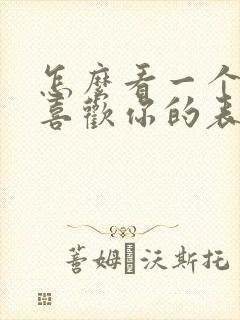 怎么看一个男人喜欢你的表现和感觉