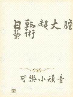 日韩超大胆裸体艺术