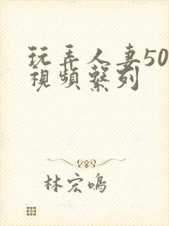 玩弄人妻500视频系列