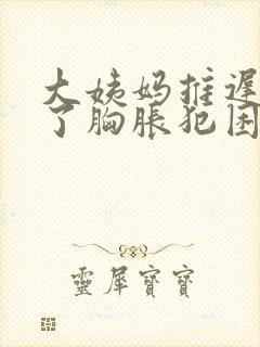 大姨妈推迟两天了胸胀犯困