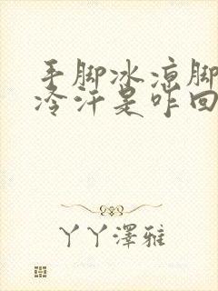 手脚冰凉脚底出冷汗是咋回事啊