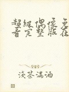 超级偶像免费观看完整版在线全集